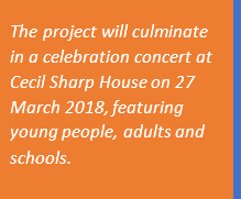 the project will culminate in a celebration concert at Cecil Sharp House on 27 March 2018, featuring young people, adults and schools
