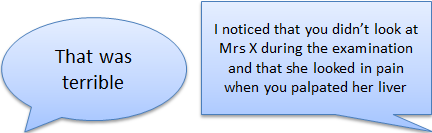 'That was terrible', 'I noticed that you didn't look at Mrs X during the examination and that she looked in pain when you palpated her liver'